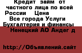 Кредит (займ) от частного лица по всей России  › Цена ­ 400 000 - Все города Услуги » Бухгалтерия и финансы   . Ненецкий АО,Андег д.